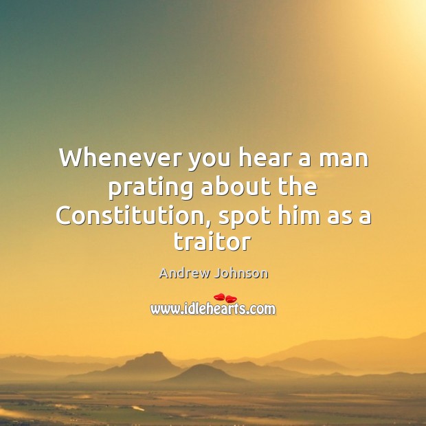 Whenever you hear a man prating about the Constitution, spot him as a traitor Andrew Johnson Picture Quote