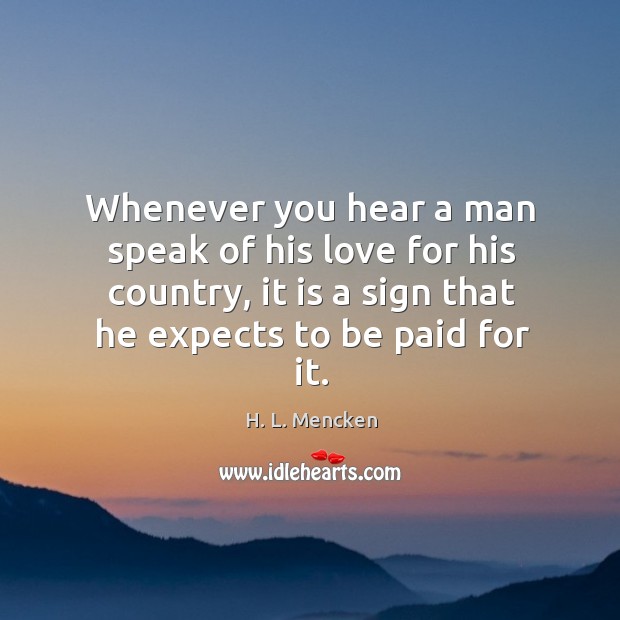 Whenever you hear a man speak of his love for his country, it is a sign that he expects to be paid for it. H. L. Mencken Picture Quote