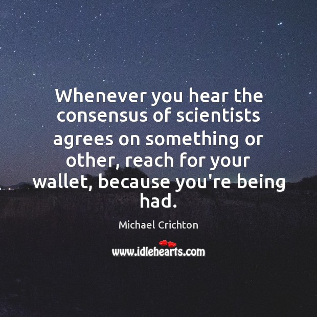 Whenever you hear the consensus of scientists agrees on something or other, Michael Crichton Picture Quote