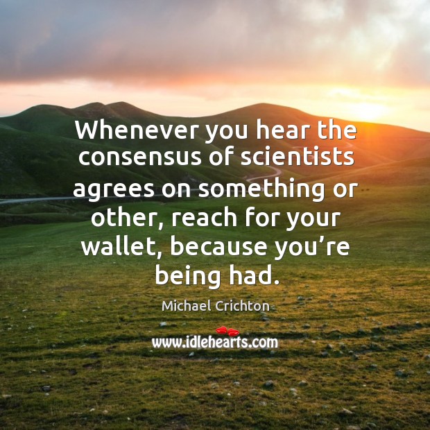 Whenever you hear the consensus of scientists agrees on something or other, reach for your wallet, because you’re being had. Image