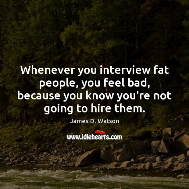 Whenever you interview fat people, you feel bad, because you know you’re James D. Watson Picture Quote