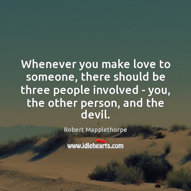 Whenever you make love to someone, there should be three people involved Image