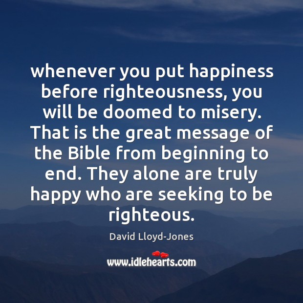 Whenever you put happiness before righteousness, you will be doomed to misery. David Lloyd-Jones Picture Quote