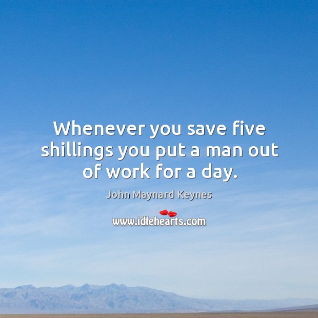 Whenever you save five shillings you put a man out of work for a day. John Maynard Keynes Picture Quote