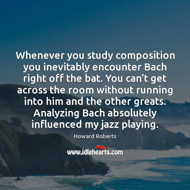 Whenever you study composition you inevitably encounter Bach right off the bat. Howard Roberts Picture Quote