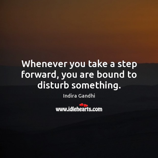 Whenever you take a step forward, you are bound to disturb something. Image