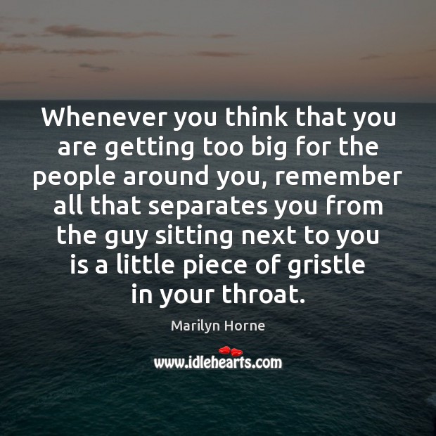 Whenever you think that you are getting too big for the people Marilyn Horne Picture Quote