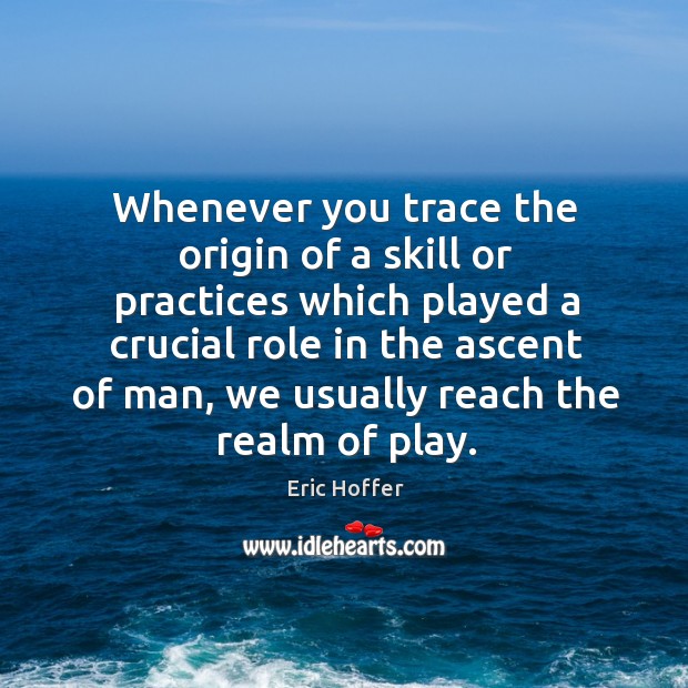 Whenever you trace the origin of a skill or practices which played a crucial role in the ascent of man Eric Hoffer Picture Quote
