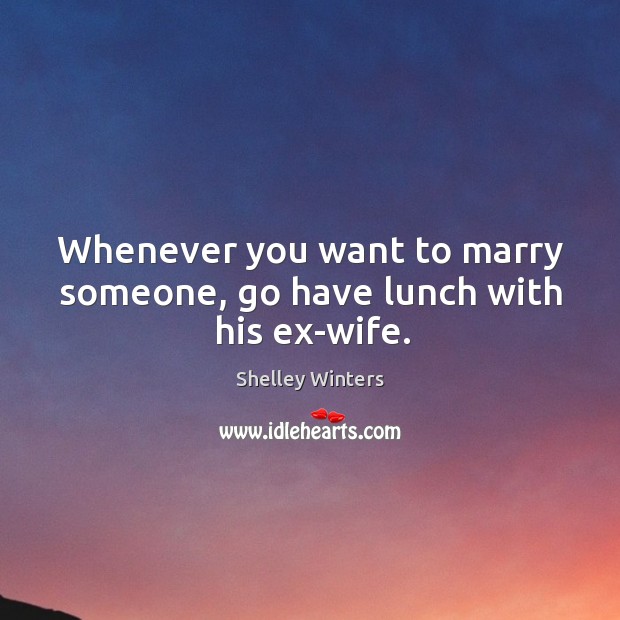 Whenever you want to marry someone, go have lunch with his ex-wife. Shelley Winters Picture Quote