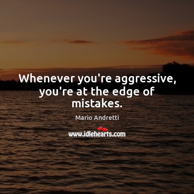 Whenever you’re aggressive, you’re at the edge of mistakes. Mario Andretti Picture Quote