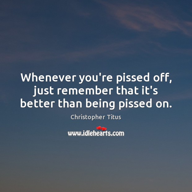 Whenever you’re pissed off, just remember that it’s better than being pissed on. Christopher Titus Picture Quote