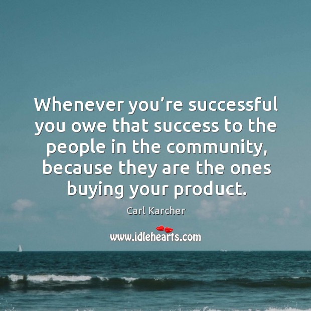 Whenever you’re successful you owe that success to the people in the community Carl Karcher Picture Quote