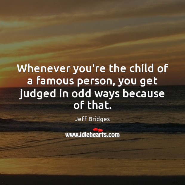 Whenever you’re the child of a famous person, you get judged in odd ways because of that. Jeff Bridges Picture Quote