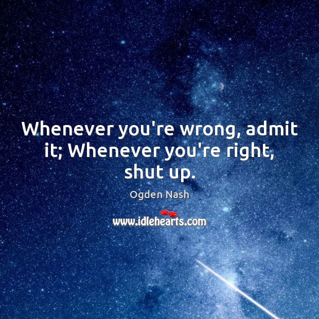 Whenever you’re wrong, admit it; Whenever you’re right, shut up. Ogden Nash Picture Quote