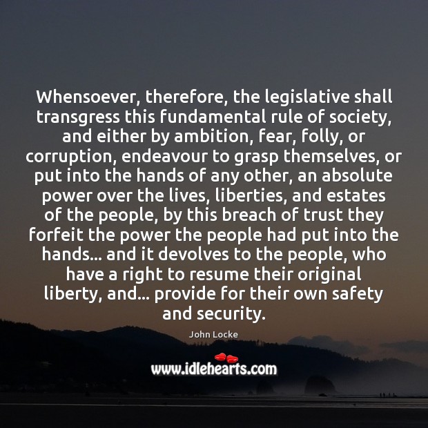 Whensoever, therefore, the legislative shall transgress this fundamental rule of society, and John Locke Picture Quote
