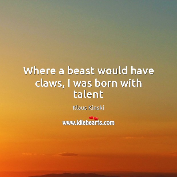 Where a beast would have claws, I was born with talent 