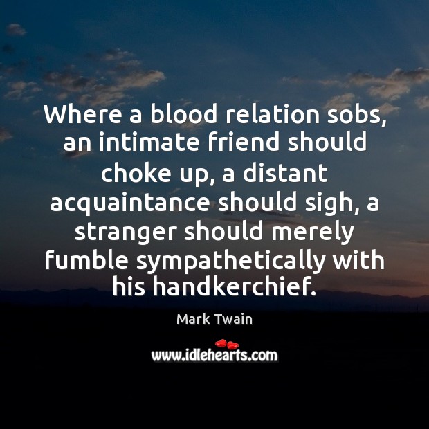 Where a blood relation sobs, an intimate friend should choke up, a Image