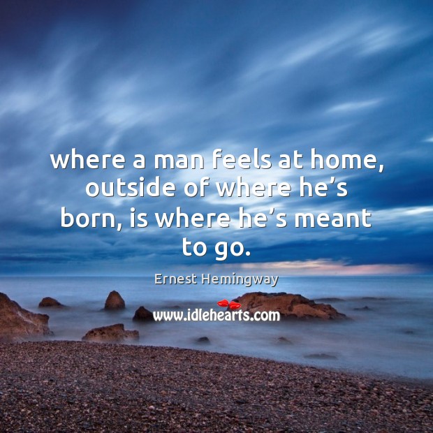 Where a man feels at home, outside of where he’s born, is where he’s meant to go. Ernest Hemingway Picture Quote