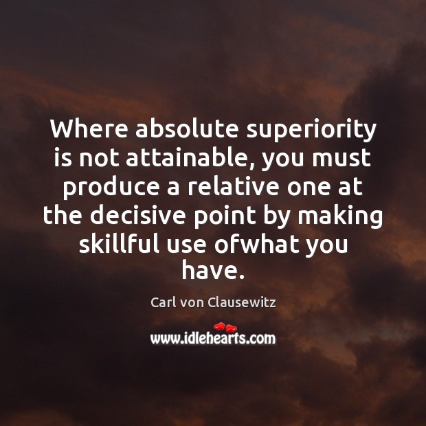 Where absolute superiority is not attainable, you must produce a relative one Carl von Clausewitz Picture Quote