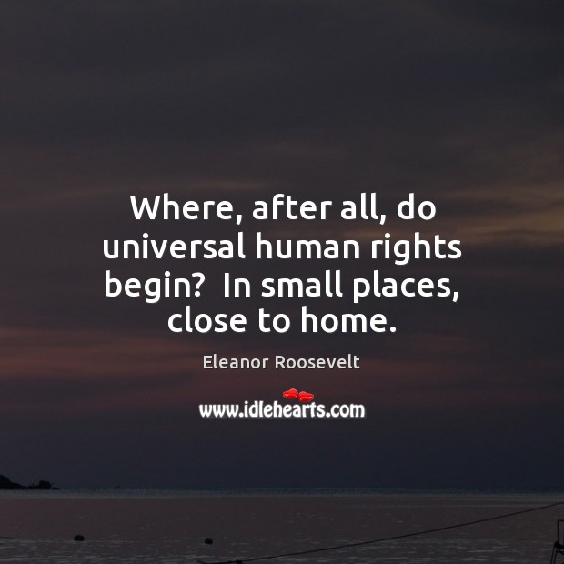 Where, after all, do universal human rights begin?  In small places, close to home. Eleanor Roosevelt Picture Quote