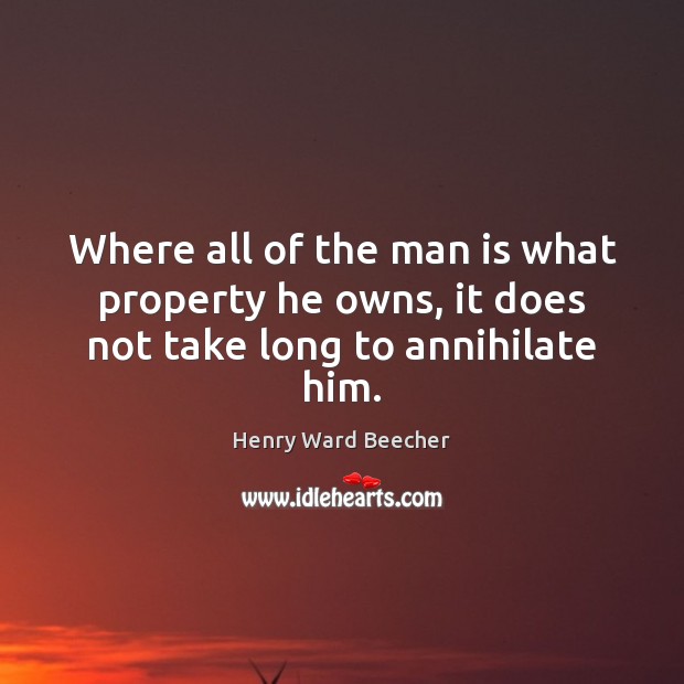 Where all of the man is what property he owns, it does not take long to annihilate him. Henry Ward Beecher Picture Quote