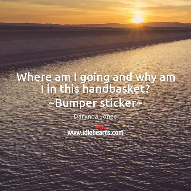 Where am I going and why am I in this handbasket? ~Bumper sticker~ Darynda Jones Picture Quote