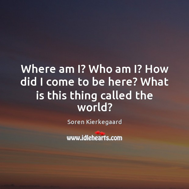 Where am I? Who am I? How did I come to be here? What is this thing called the world? Soren Kierkegaard Picture Quote