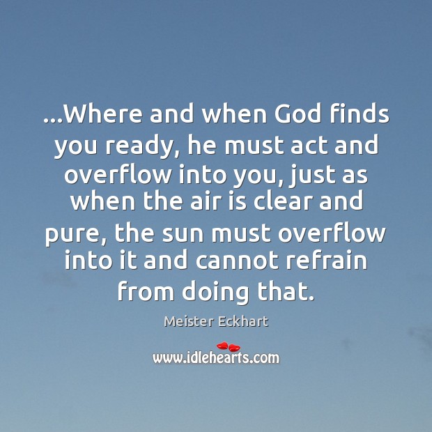…Where and when God finds you ready, he must act and overflow Meister Eckhart Picture Quote