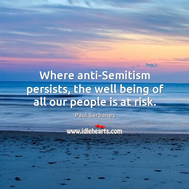 Where anti-semitism persists, the well being of all our people is at risk. Paul Sarbanes Picture Quote