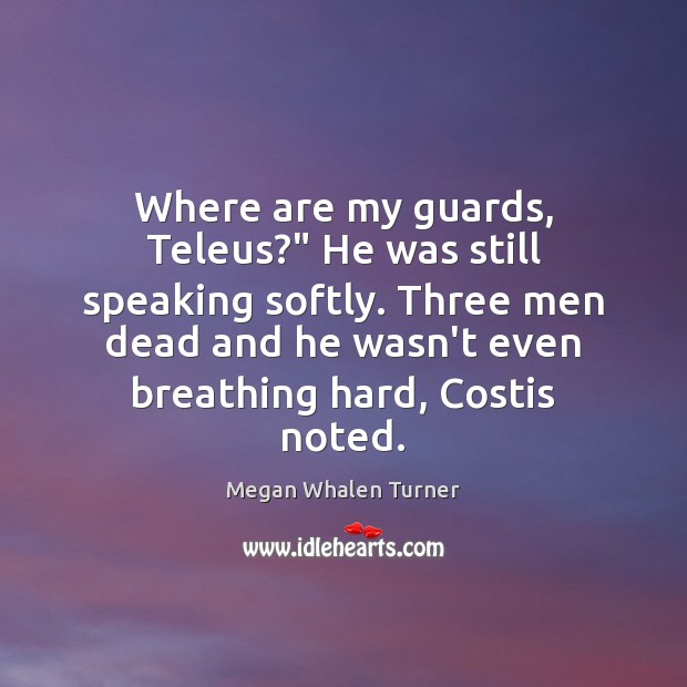 Where are my guards, Teleus?” He was still speaking softly. Three men Megan Whalen Turner Picture Quote