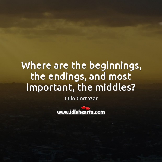 Where are the beginnings, the endings, and most important, the middles? Julio Cortazar Picture Quote