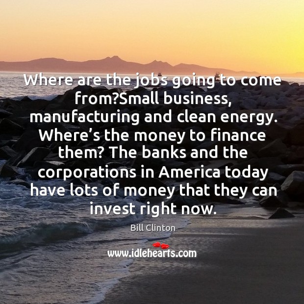 Where are the jobs going to come from?small business Bill Clinton Picture Quote