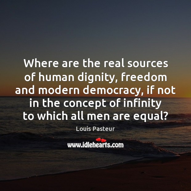 Where are the real sources of human dignity, freedom and modern democracy, Louis Pasteur Picture Quote