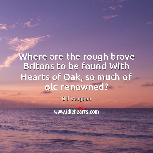 Where are the rough brave Britons to be found With Hearts of Oak, so much of old renowned? Image