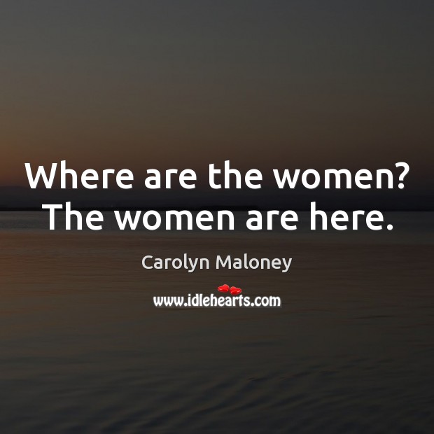 Where are the women? The women are here. Carolyn Maloney Picture Quote