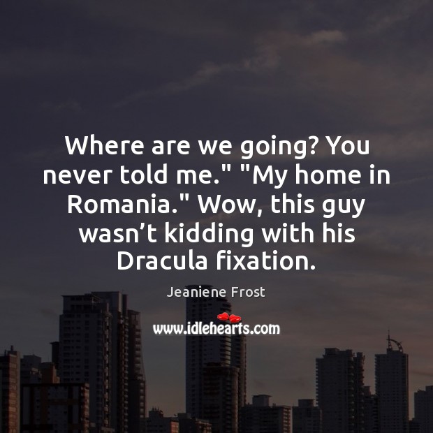 Where are we going? You never told me.” “My home in Romania.” Jeaniene Frost Picture Quote