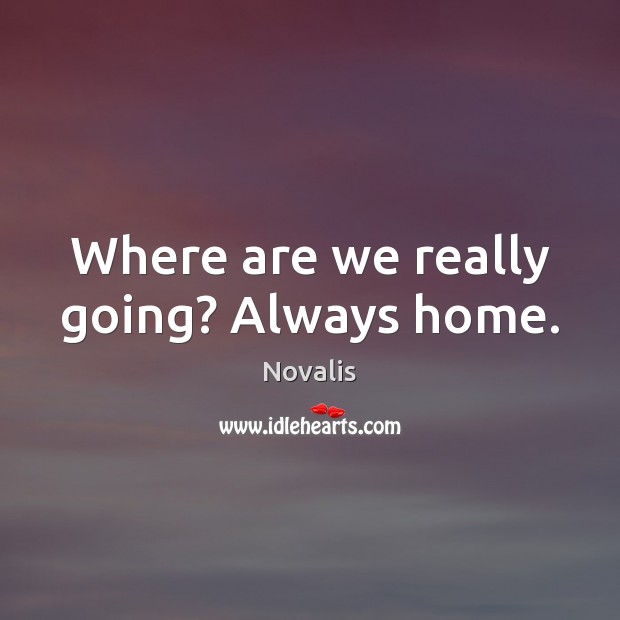 Where are we really going? Always home. Novalis Picture Quote