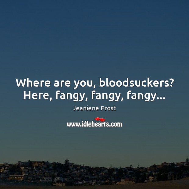 Where are you, bloodsuckers? Here, fangy, fangy, fangy… Jeaniene Frost Picture Quote