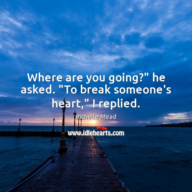 Where are you going?” he asked. “To break someone’s heart,” I replied. Image