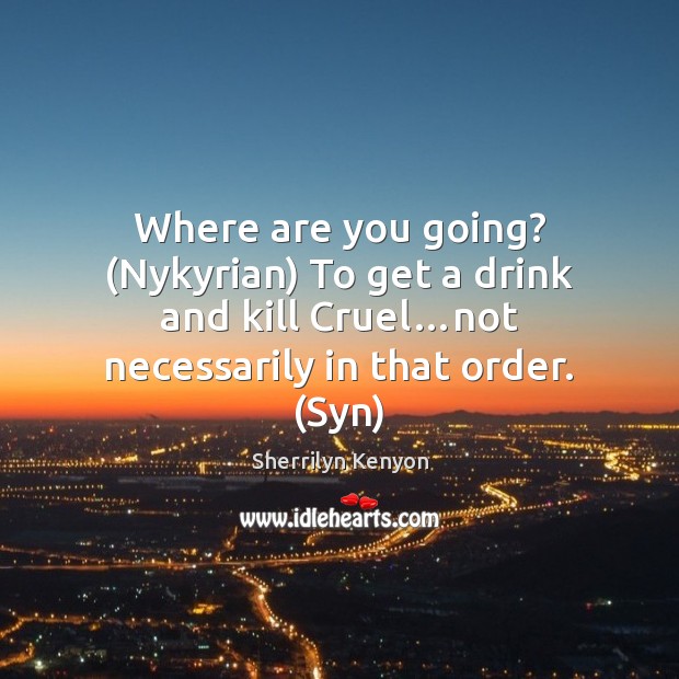 Where are you going? (Nykyrian) To get a drink and kill Cruel… Sherrilyn Kenyon Picture Quote