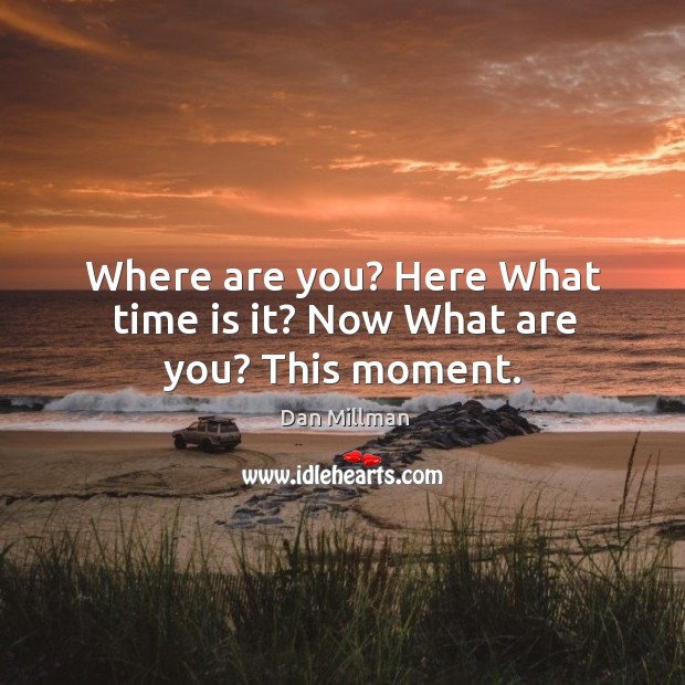 Where are you? Here What time is it? Now What are you? This moment. Dan Millman Picture Quote