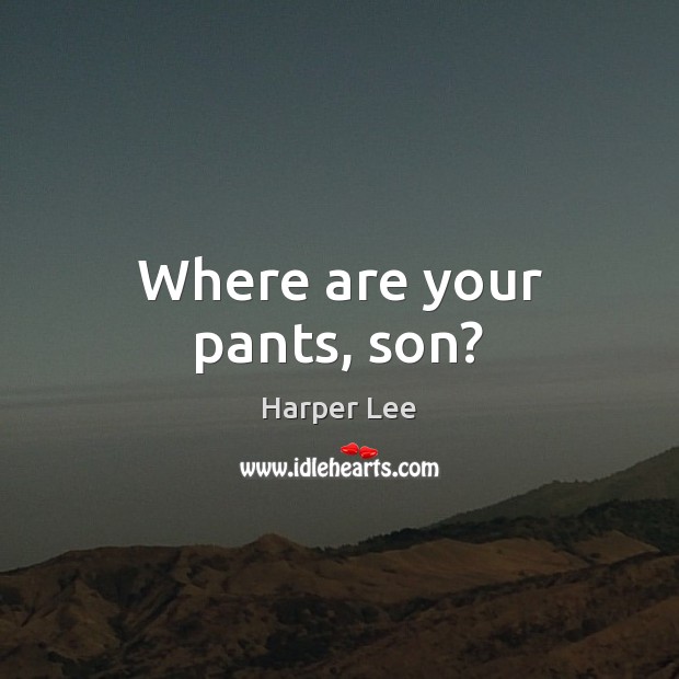 Where are your pants, son? Harper Lee Picture Quote