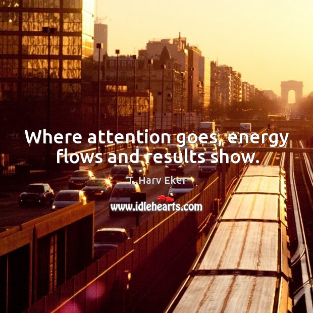 Where attention goes, energy flows and results show. T. Harv Eker Picture Quote