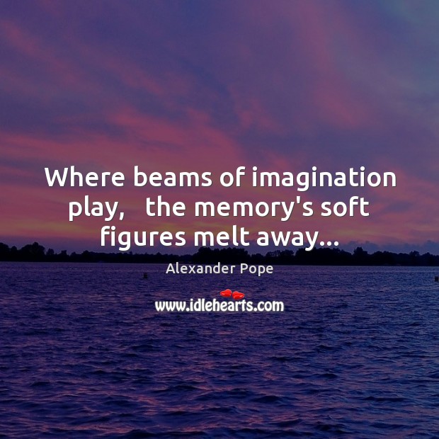 Where beams of imagination play,   the memory’s soft figures melt away… Alexander Pope Picture Quote