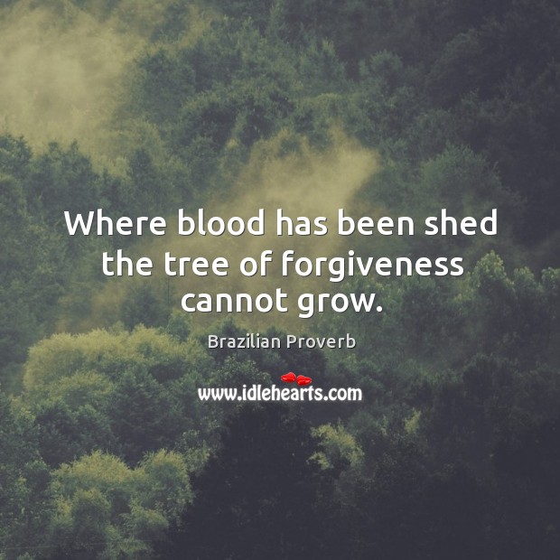 Where blood has been shed the tree of forgiveness cannot grow. Brazilian Proverbs Image