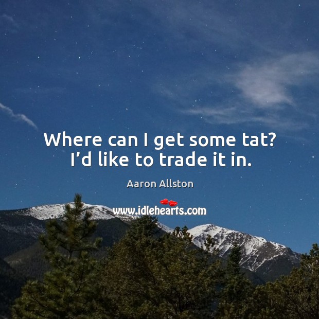 Where can I get some tat? I’d like to trade it in. Aaron Allston Picture Quote