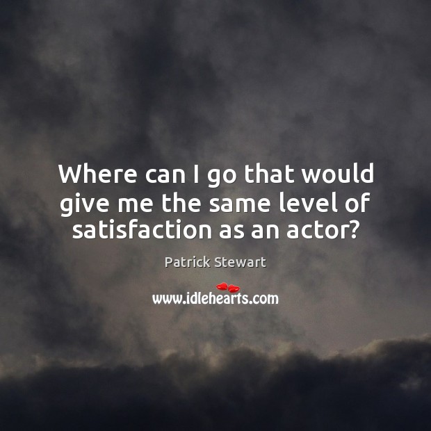 Where can I go that would give me the same level of satisfaction as an actor? Patrick Stewart Picture Quote