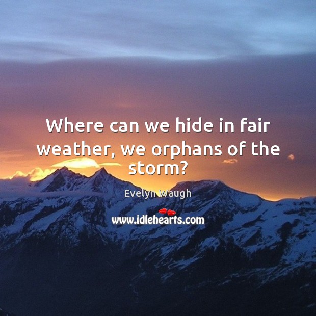 Where can we hide in fair weather, we orphans of the storm? 