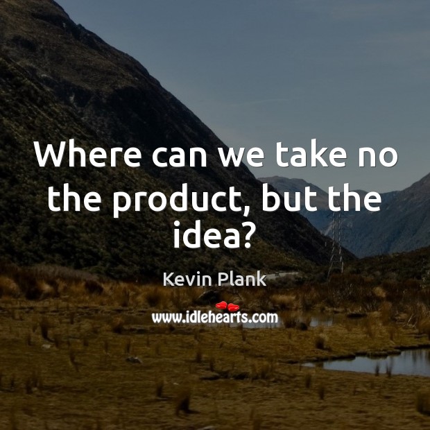 Where can we take no the product, but the idea? Kevin Plank Picture Quote