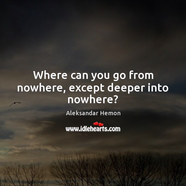 Where can you go from nowhere, except deeper into nowhere? Aleksandar Hemon Picture Quote